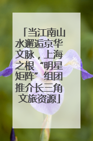 当江南山水邂逅京华文脉，上海之根“明星矩阵”组团推介长三角文旅资源