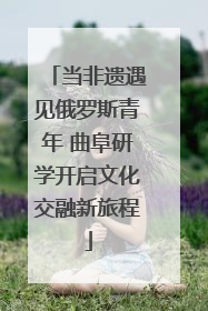 当非遗遇见俄罗斯青年 曲阜研学开启文化交融新旅程
