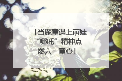 当魔童遇上萌娃 “哪吒”精神点燃六一童心