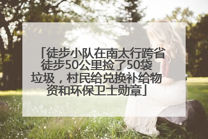 徒步小队在南太行跨省徒步50公里捡了50袋垃圾，村民给兑换补给物资和环保卫士勋章