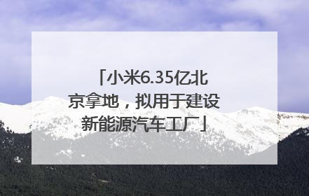 小米6.35亿北京拿地，拟用于建设新能源汽车工厂