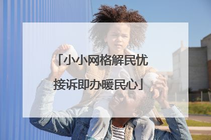 小小网格解民忧 接诉即办暖民心