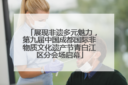 展现非遗多元魅力，第九届中国成都国际非物质文化遗产节青白江区分会场启幕