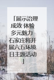 展示治理成效 体验多元魅力 石家庄将开展六五环境日主题活动