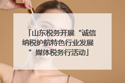 山东税务开展“诚信纳税护航特色行业发展”媒体税务行活动