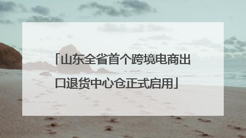 山东全省首个跨境电商出口退货中心仓正式启用