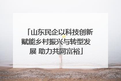 山东民企以科技创新赋能乡村振兴与转型发展 助力共同富裕