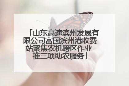 山东高速滨州发展有限公司富国滨州港收费站聚焦农机跨区作业 推三项助农服务
