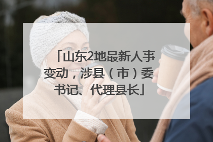 山东2地最新人事变动，涉县（市）委书记、代理县长
