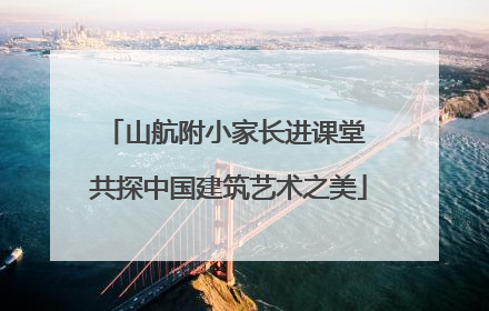 山航附小家长进课堂 共探中国建筑艺术之美