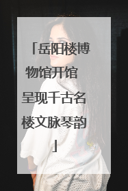 岳阳楼博物馆开馆 呈现千古名楼文脉琴韵