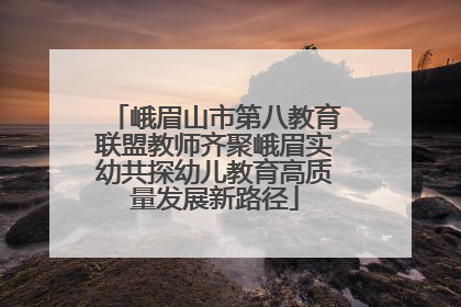峨眉山市第八教育联盟教师齐聚峨眉实幼共探幼儿教育高质量发展新路径