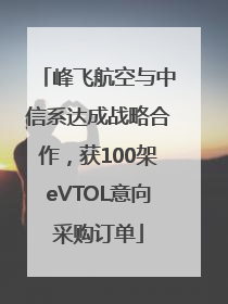 峰飞航空与中信系达成战略合作，获100架eVTOL意向采购订单