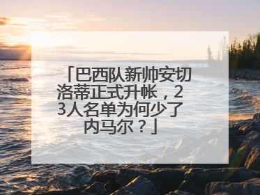 巴西队新帅安切洛蒂正式升帐，23人名单为何少了内马尔？