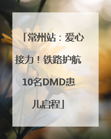 常州站：爱心接力！铁路护航10名DMD患儿启程
