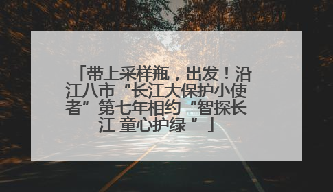 带上采样瓶，出发！沿江八市“长江大保护小使者”第七年相约“智探长江 童心护绿 ”