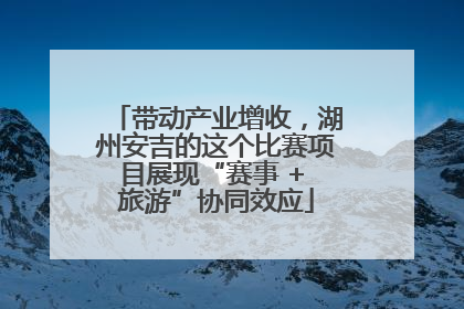 带动产业增收，湖州安吉的这个比赛项目展现“赛事 + 旅游”协同效应