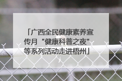 广西全民健康素养宣传月“健康科普之夜”等系列活动走进梧州