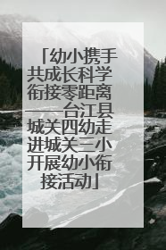 幼小携手共成长科学衔接零距离——台江县城关四幼走进城关三小开展幼小衔接活动