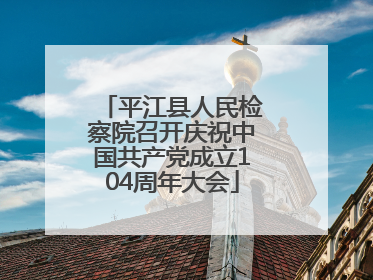 平江县人民检察院召开庆祝中国共产党成立104周年大会
