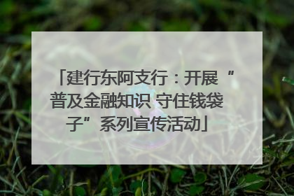 建行东阿支行：开展“普及金融知识 守住钱袋子”系列宣传活动