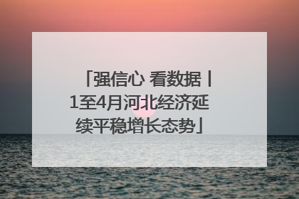 强信心 看数据丨1至4月河北经济延续平稳增长态势