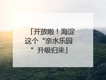 开放啦！海淀这个“亲水乐园”升级归来