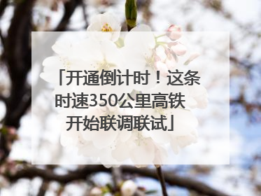 开通倒计时！这条时速350公里高铁开始联调联试