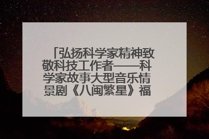 弘扬科学家精神致敬科技工作者——科学家故事大型音乐情景剧《八闽繁星》福州首演侧记