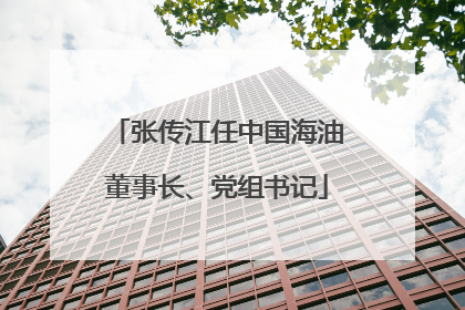 张传江任中国海油董事长、党组书记