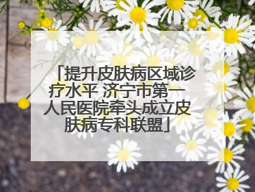 提升皮肤病区域诊疗水平 济宁市第一人民医院牵头成立皮肤病专科联盟