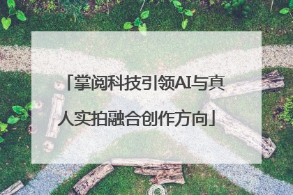 掌阅科技引领AI与真人实拍融合创作方向