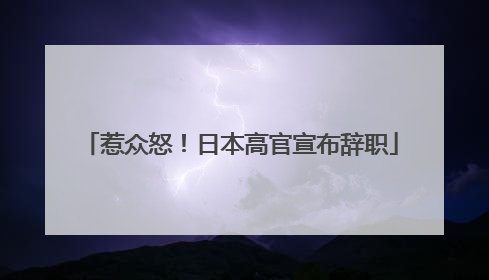 惹众怒！日本高官宣布辞职