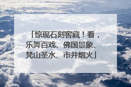 惊现石刻窖藏！看，乐舞百戏、佛国景象、梵山圣水、市井烟火