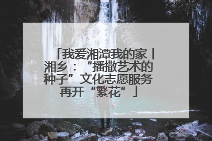 我爱湘潭我的家丨湘乡：“播撒艺术的种子”文化志愿服务再开“繁花”
