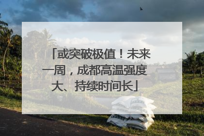 或突破极值！未来一周，成都高温强度大、持续时间长