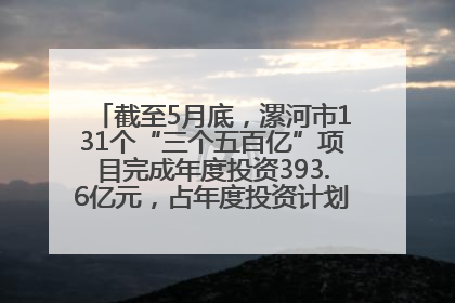 截至5月底，漯河市131个“三个五百亿”项目完成年度投资393.6亿元，占年度投资计划的50.41%——“三个五百亿”项目带动产业提质升级
