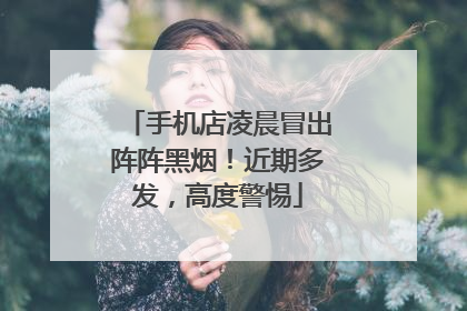 手机店凌晨冒出阵阵黑烟！近期多发，高度警惕