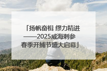扬帆奋楫 缪力精进——2025威海刺参春季开捕节盛大启幕