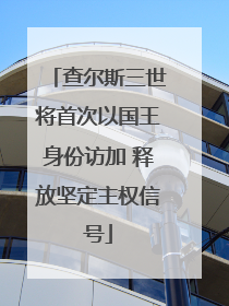 查尔斯三世将首次以国王身份访加 释放坚定主权信号