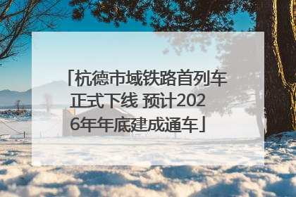 杭德市域铁路首列车正式下线 预计2026年年底建成通车