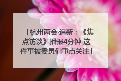 杭州两会·追新：《焦点访谈》播报4分钟 这件事被委员们重点关注