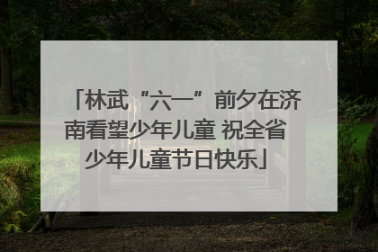 林武“六一”前夕在济南看望少年儿童 祝全省少年儿童节日快乐