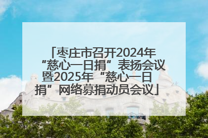 枣庄市召开2024年“慈心一日捐”表扬会议暨2025年“慈心一日捐”网络募捐动员会议