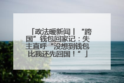 政法暖新闻丨“跨国”钱包回家记：失主直呼“没想到钱包比我还先回国！”