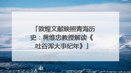 敦煌文献映照青海历史：黄维忠教授解读《吐谷浑大事纪年》