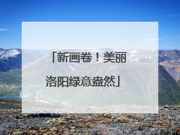 新画卷！美丽洛阳绿意盎然