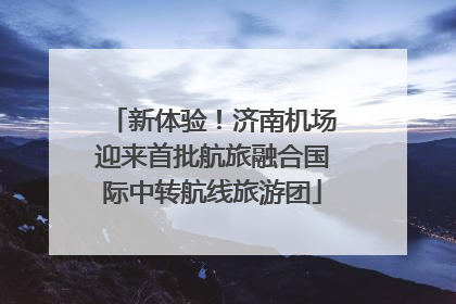 新体验！济南机场迎来首批航旅融合国际中转航线旅游团