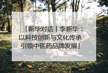 新华对话丨李新华：以科技创新与文化传承引领中医药品牌发展