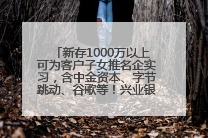 新存1000万以上可为客户子女推名企实习，含中金资本、字节跳动、谷歌等！兴业银行回应：属实